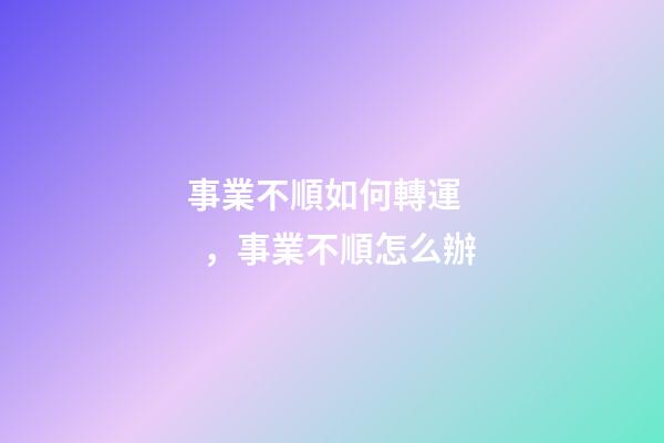 事業不順如何轉運，事業不順怎么辦